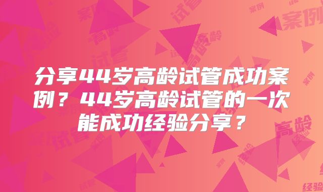 分享44岁高龄试管成功案例？44岁高龄试管的一次能成功经验分享？