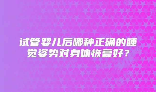 试管婴儿后哪种正确的睡觉姿势对身体恢复好?