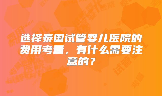 选择泰国试管婴儿医院的费用考量，有什么需要注意的？