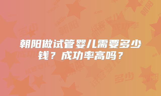 朝阳做试管婴儿需要多少钱?成功率高吗?