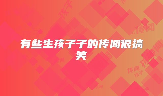 有些生孩子子的传闻很搞笑