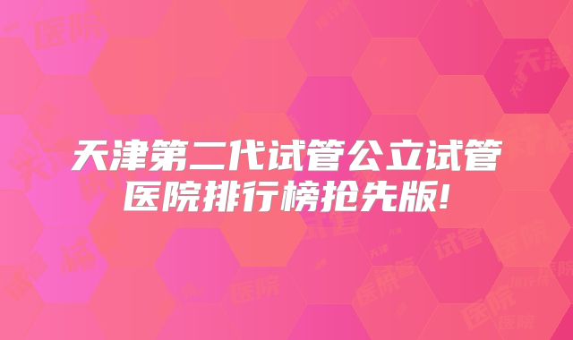 天津第二代试管公立试管医院排行榜抢先版!