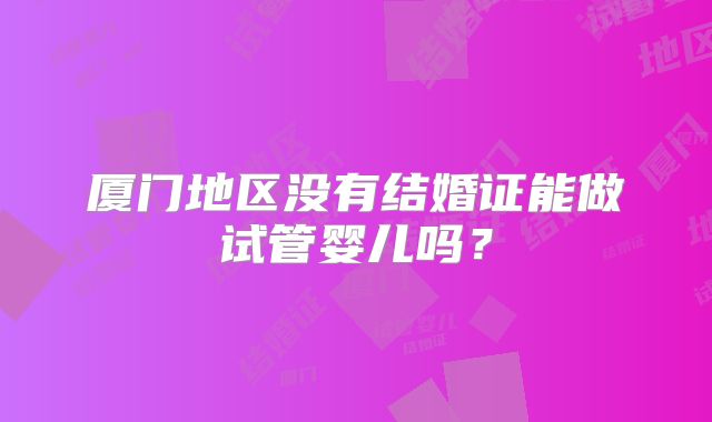 厦门地区没有结婚证能做试管婴儿吗？