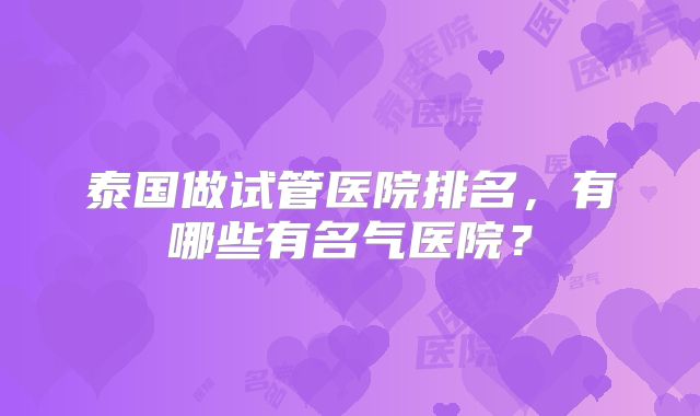泰国做试管医院排名，有哪些有名气医院？