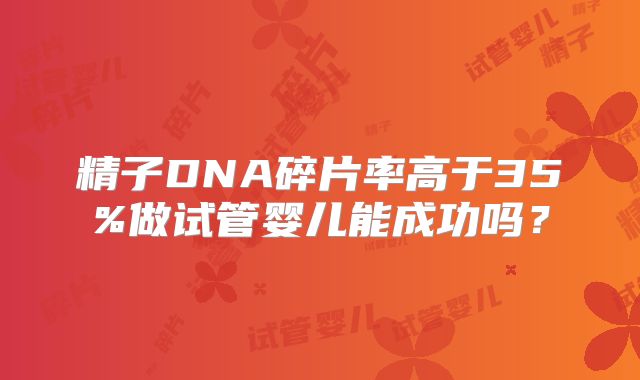 精子DNA碎片率高于35%做试管婴儿能成功吗？