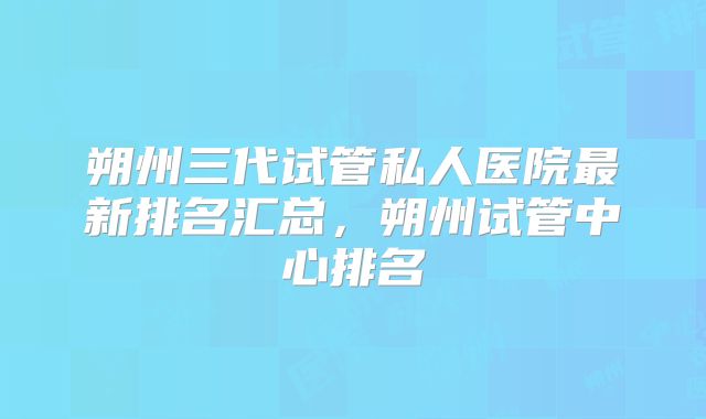 朔州三代试管私人医院最新排名汇总,朔州试管中心排名