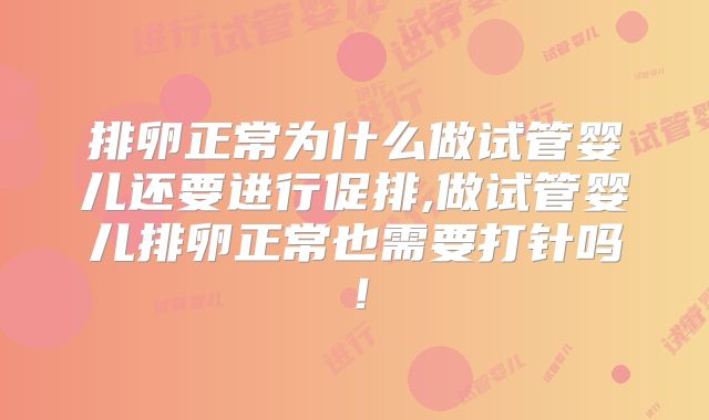 排卵正常为什么做试管婴儿还要进行促排,做试管婴儿排卵正常也需要打针吗!