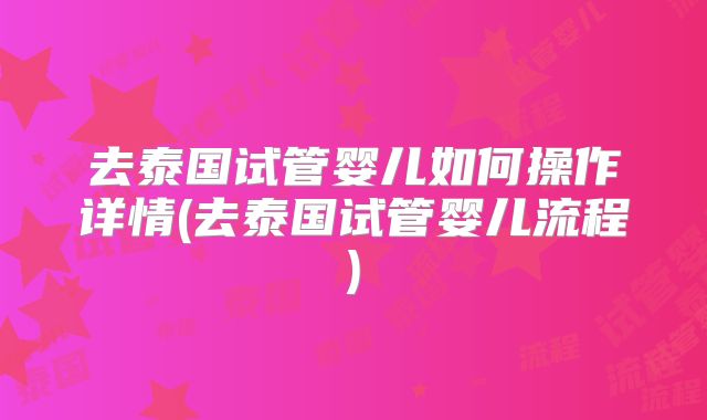 去泰国试管婴儿如何操作详情(去泰国试管婴儿流程)