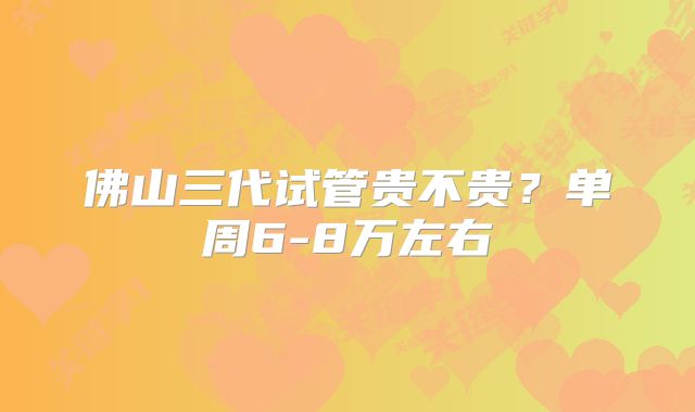 佛山三代试管贵不贵?单周6-8万左右