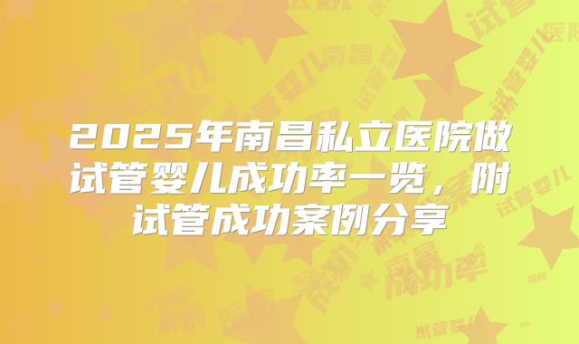 2025年南昌私立医院做试管婴儿成功率一览，附试管成功案例分享