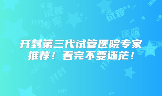 开封第三代试管医院专家推荐！看完不要迷茫！