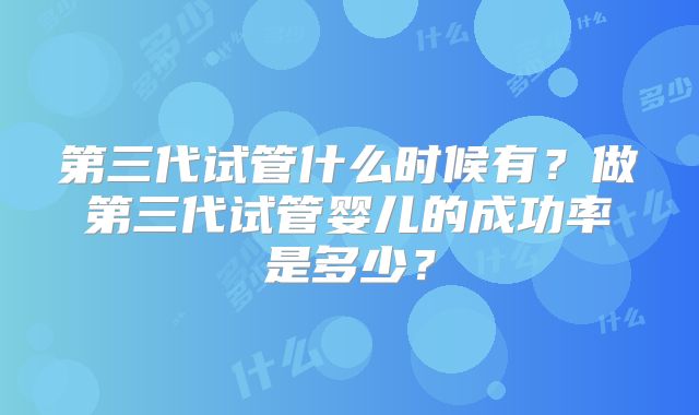 第三代试管什么时候有？做第三代试管婴儿的成功率是多少？