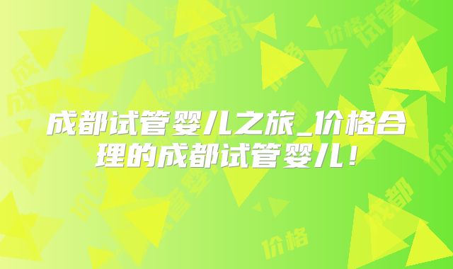 成都试管婴儿之旅_价格合理的成都试管婴儿！