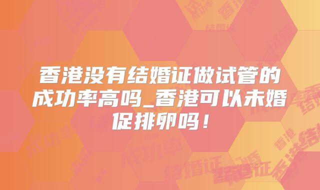 香港没有结婚证做试管的成功率高吗_香港可以未婚促排卵吗！
