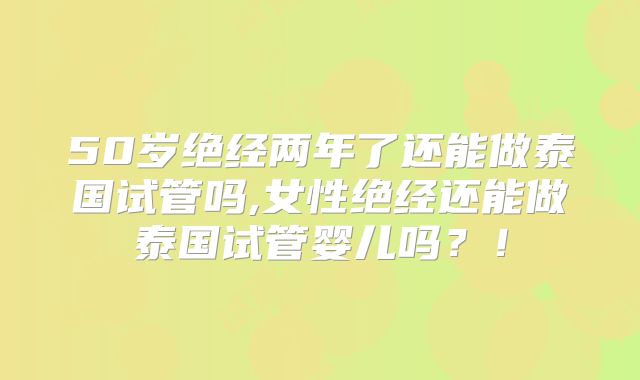 50岁绝经两年了还能做泰国试管吗,女性绝经还能做泰国试管婴儿吗?!
