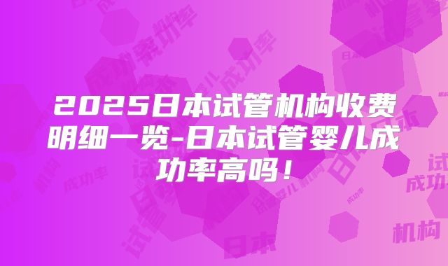 2025日本试管机构收费明细一览-日本试管婴儿成功率高吗！