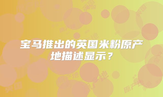 宝马推出的英国米粉原产地描述显示？