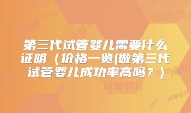 第三代试管婴儿需要什么证明（价格一览(做第三代试管婴儿成功率高吗？)