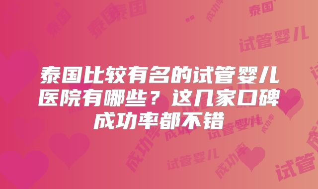 泰国比较有名的试管婴儿医院有哪些?这几家口碑成功率都不错
