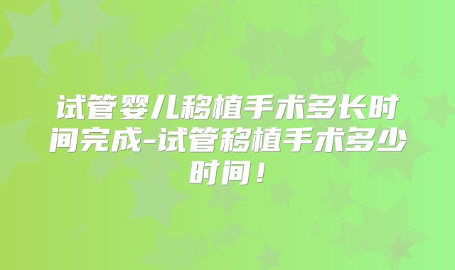 试管婴儿移植手术多长时间完成-试管移植手术多少时间！