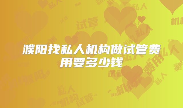 濮阳找私人机构做试管费用要多少钱