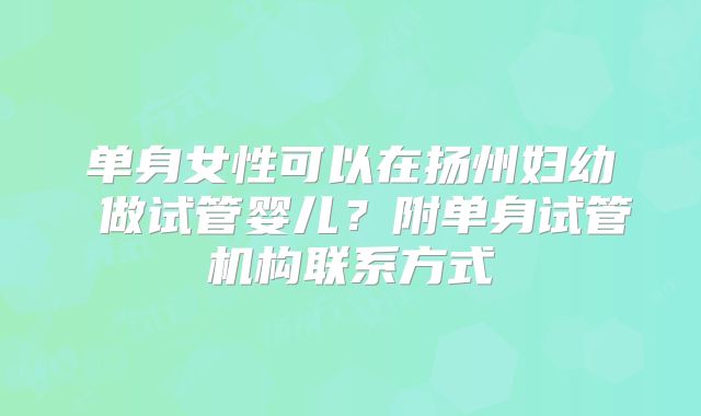 单身女性可以在扬州妇幼 做试管婴儿？附单身试管机构联系方式