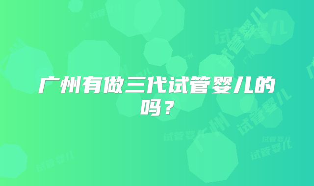 广州有做三代试管婴儿的吗？