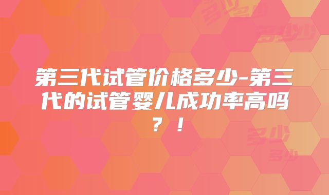 第三代试管价格多少-第三代的试管婴儿成功率高吗？！