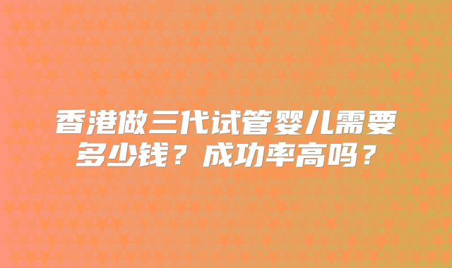 香港做三代试管婴儿需要多少钱？成功率高吗？