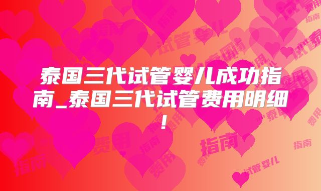 泰国三代试管婴儿成功指南_泰国三代试管费用明细！