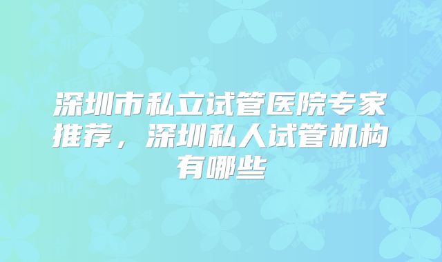 深圳市私立试管医院专家推荐,深圳私人试管机构有哪些