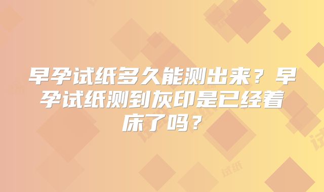 早孕试纸多久能测出来？早孕试纸测到灰印是已经着床了吗？