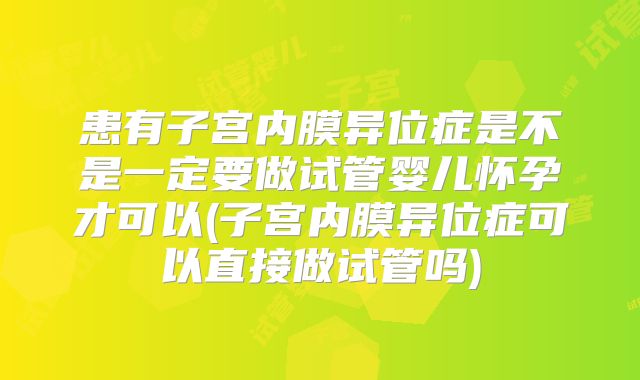 患有子宫内膜异位症是不是一定要做试管婴儿怀孕才可以(子宫内膜异位症可以直接做试管吗)