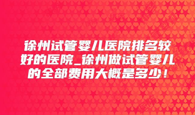 徐州试管婴儿医院排名较好的医院_徐州做试管婴儿的全部费用大概是多少!