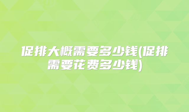促排大概需要多少钱(促排需要花费多少钱)