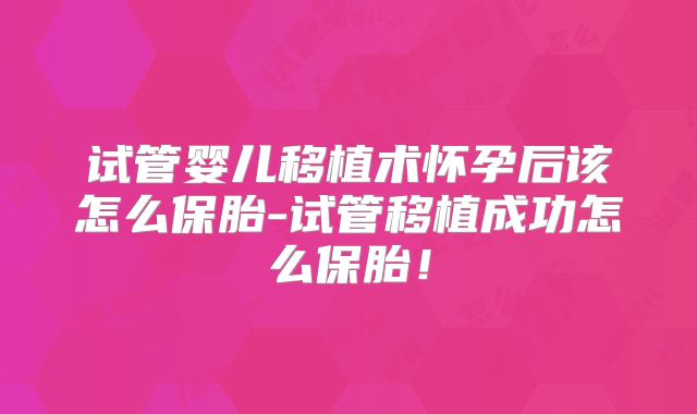 试管婴儿移植术怀孕后该怎么保胎-试管移植成功怎么保胎！