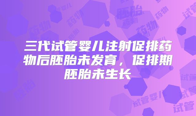 三代试管婴儿注射促排药物后胚胎未发育,促排期胚胎未生长