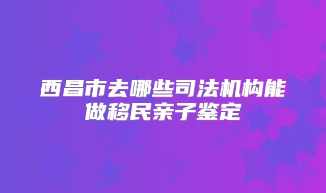西昌市去哪些司法机构能做移民亲子鉴定