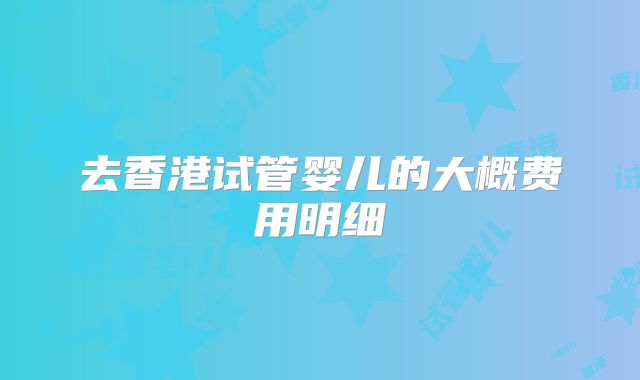 去香港试管婴儿的大概费用明细
