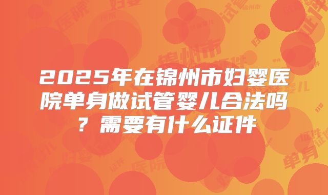2025年在锦州市妇婴医院单身做试管婴儿合法吗？需要有什么证件