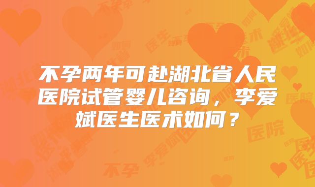 不孕两年可赴湖北省人民医院试管婴儿咨询，李爱斌医生医术如何？