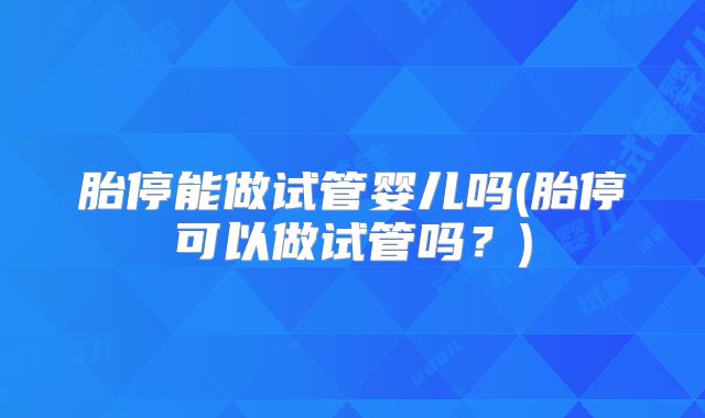 胎停能做试管婴儿吗(胎停可以做试管吗？)