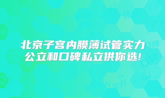 北京子宫内膜薄试管实力公立和口碑私立供你选!
