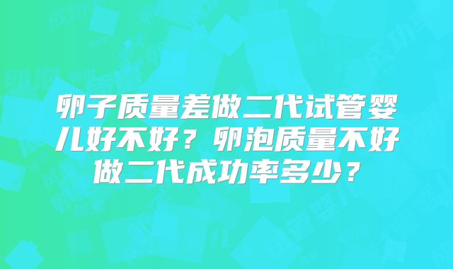 卵子质量差做二代试管婴儿好不好?卵泡质量不好做二代成功率多少?