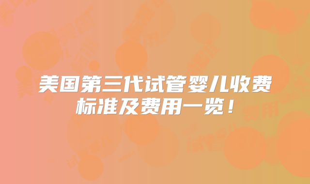 美国第三代试管婴儿收费标准及费用一览！