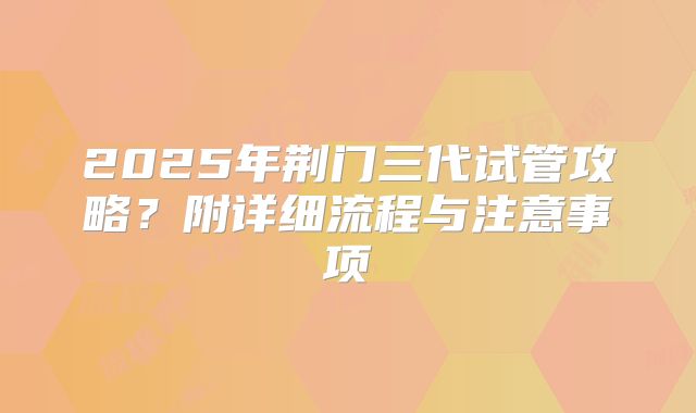 2025年荆门三代试管攻略？附详细流程与注意事项