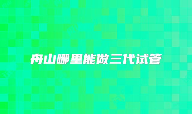 舟山哪里能做三代试管