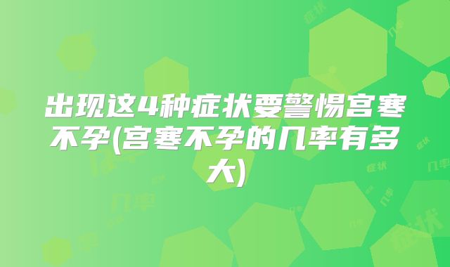 出现这4种症状要警惕宫寒不孕(宫寒不孕的几率有多大)
