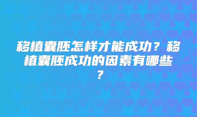 移植囊胚怎样才能成功？移植囊胚成功的因素有哪些？