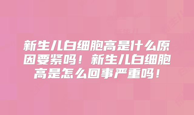 新生儿白细胞高是什么原因要紧吗！新生儿白细胞高是怎么回事严重吗！